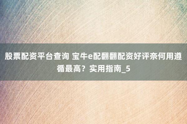 股票配资平台查询 宝牛e配翻翻配资好评奈何用遵循最高？实用指南_5