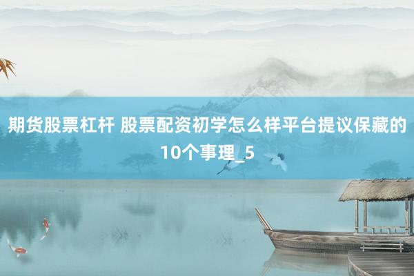 期货股票杠杆 股票配资初学怎么样平台提议保藏的10个事理_5
