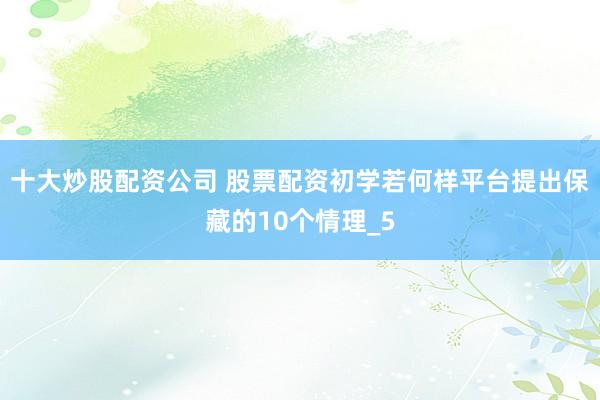 十大炒股配资公司 股票配资初学若何样平台提出保藏的10个情理_5
