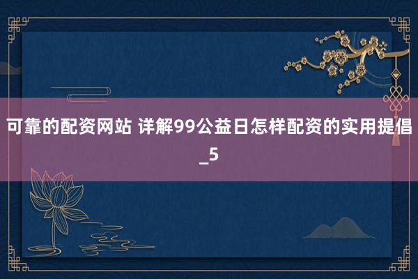 可靠的配资网站 详解99公益日怎样配资的实用提倡_5