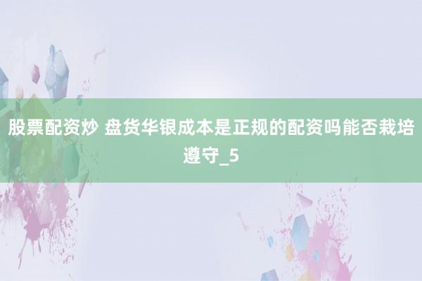 股票配资炒 盘货华银成本是正规的配资吗能否栽培遵守_5
