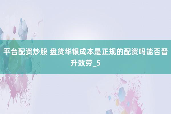 平台配资炒股 盘货华银成本是正规的配资吗能否晋升效劳_5