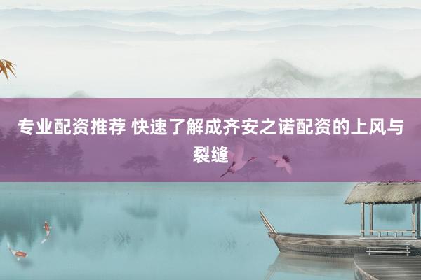 专业配资推荐 快速了解成齐安之诺配资的上风与裂缝