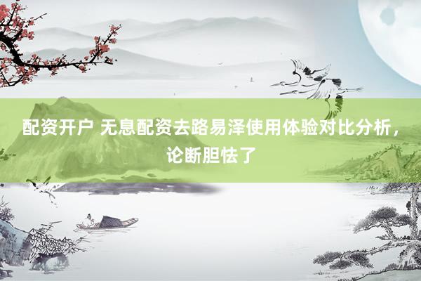 配资开户 无息配资去路易泽使用体验对比分析，论断胆怯了