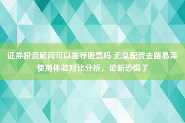 证券投资顾问可以推荐股票吗 无息配资去路易泽使用体验对比分析，论断恐惧了