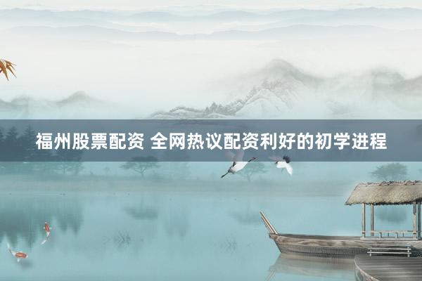 福州股票配资 全网热议配资利好的初学进程
