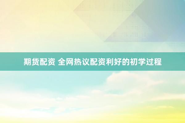 期货配资 全网热议配资利好的初学过程