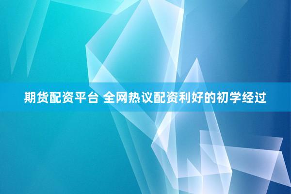 期货配资平台 全网热议配资利好的初学经过