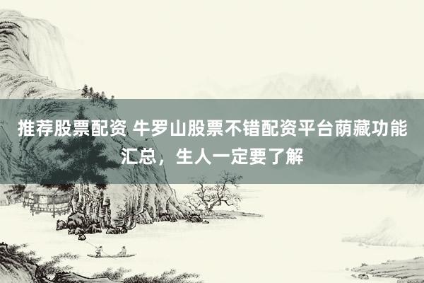 推荐股票配资 牛罗山股票不错配资平台荫藏功能汇总，生人一定要了解