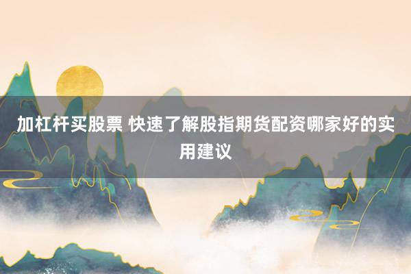 加杠杆买股票 快速了解股指期货配资哪家好的实用建议