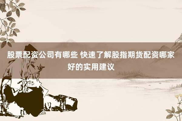 股票配资公司有哪些 快速了解股指期货配资哪家好的实用建议