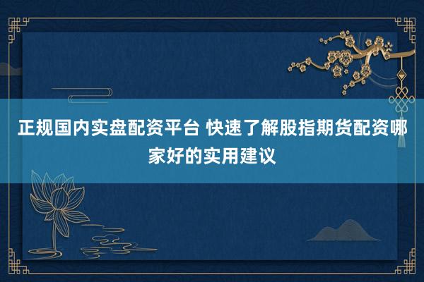 正规国内实盘配资平台 快速了解股指期货配资哪家好的实用建议