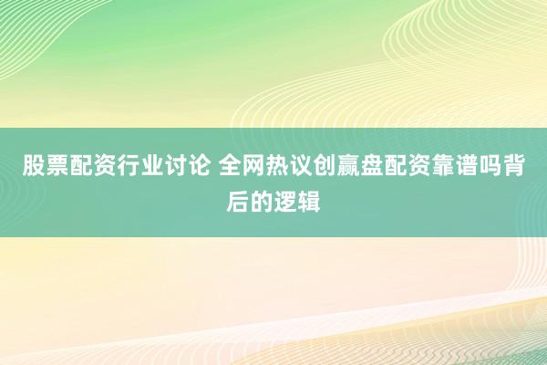 股票配资行业讨论 全网热议创赢盘配资靠谱吗背后的逻辑