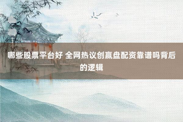 哪些股票平台好 全网热议创赢盘配资靠谱吗背后的逻辑