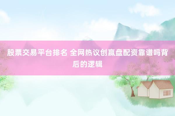 股票交易平台排名 全网热议创赢盘配资靠谱吗背后的逻辑