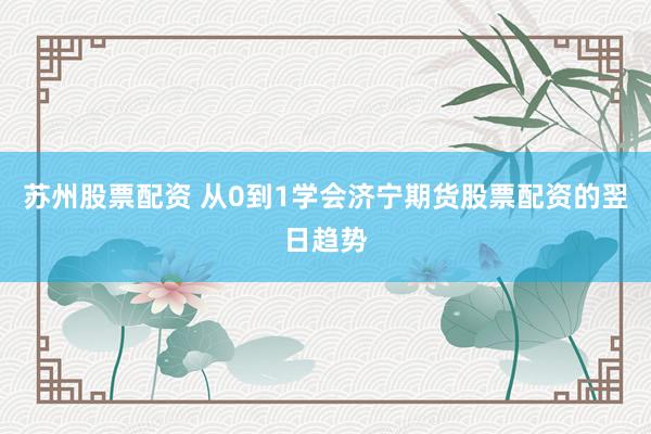 苏州股票配资 从0到1学会济宁期货股票配资的翌日趋势