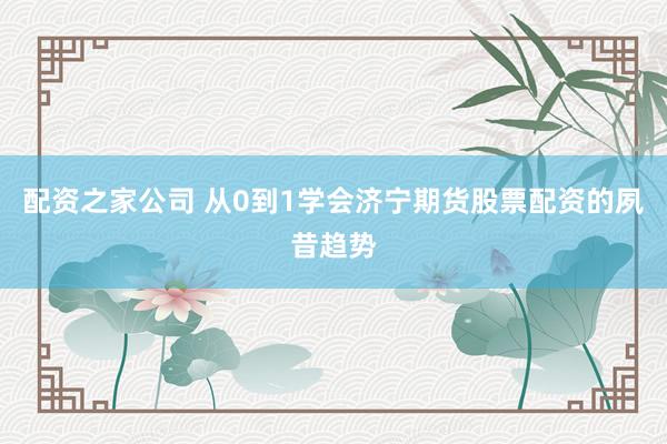 配资之家公司 从0到1学会济宁期货股票配资的夙昔趋势