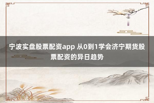 宁波实盘股票配资app 从0到1学会济宁期货股票配资的异日趋势