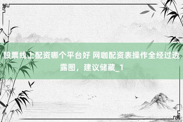 股票线上配资哪个平台好 网咖配资表操作全经过透露图，建议储藏_1