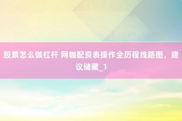 股票怎么做杠杆 网咖配资表操作全历程线路图，建议储藏_1