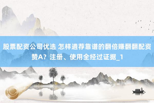股票配资公司优选 怎样遴荐靠谱的翻倍赚翻翻配资赞A？注册、使用全经过证据_1
