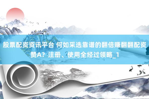 股票配资资讯平台 何如采选靠谱的翻倍赚翻翻配资赞A？注册、使用全经过领略_1