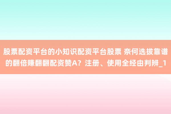 股票配资平台的小知识配资平台股票 奈何选拔靠谱的翻倍赚翻翻配资赞A？注册、使用全经由判辨_1