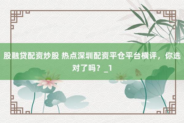 股融贷配资炒股 热点深圳配资平仓平台横评，你选对了吗？_1