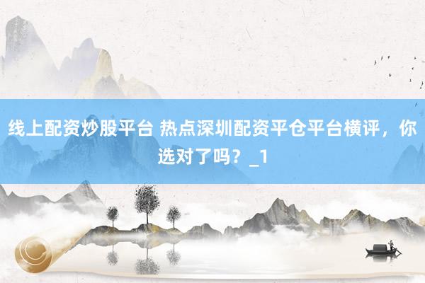 线上配资炒股平台 热点深圳配资平仓平台横评，你选对了吗？_1
