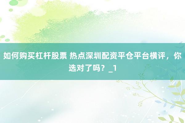 如何购买杠杆股票 热点深圳配资平仓平台横评，你选对了吗？_1