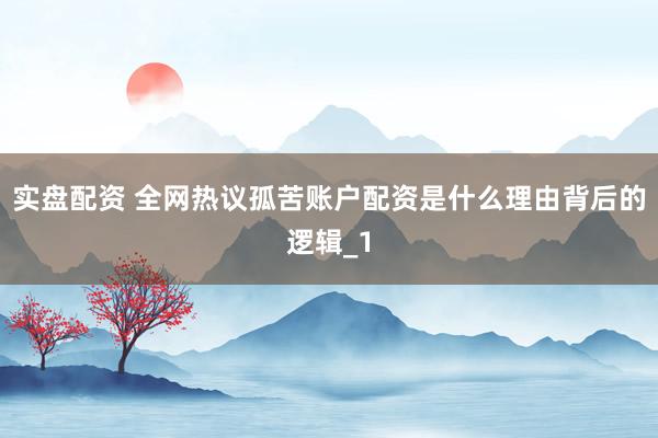 实盘配资 全网热议孤苦账户配资是什么理由背后的逻辑_1