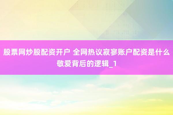 股票网炒股配资开户 全网热议寂寥账户配资是什么敬爱背后的逻辑_1