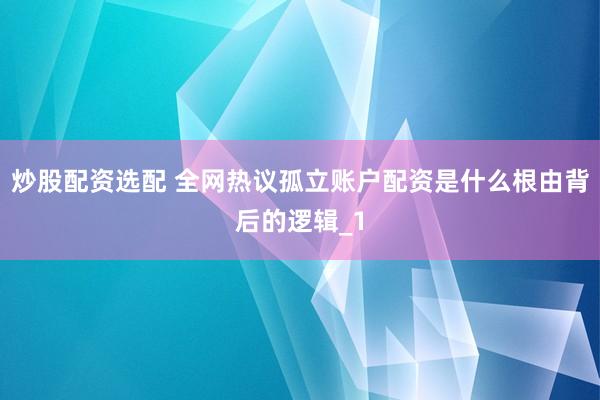 炒股配资选配 全网热议孤立账户配资是什么根由背后的逻辑_1