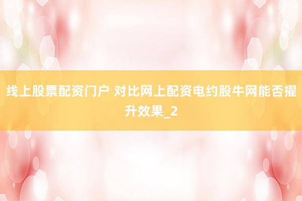 线上股票配资门户 对比网上配资电约股牛网能否擢升效果_2