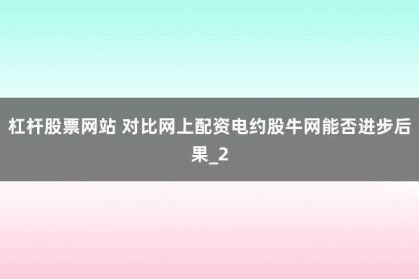 杠杆股票网站 对比网上配资电约股牛网能否进步后果_2