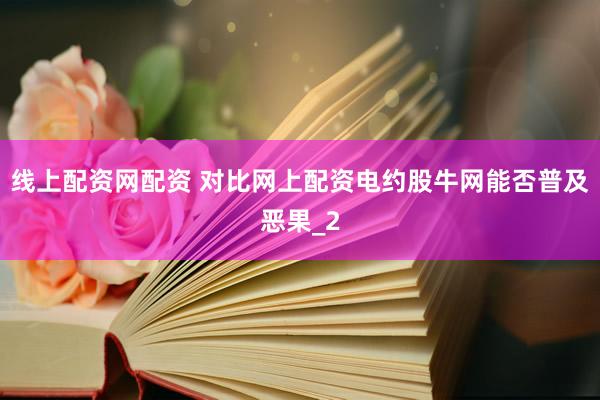线上配资网配资 对比网上配资电约股牛网能否普及恶果_2