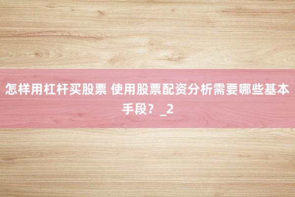 怎样用杠杆买股票 使用股票配资分析需要哪些基本手段？_2