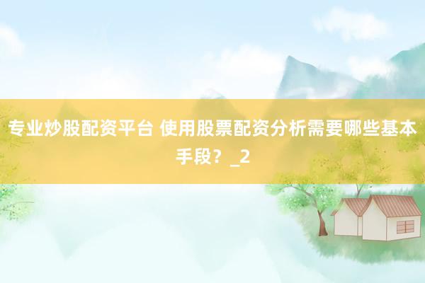 专业炒股配资平台 使用股票配资分析需要哪些基本手段？_2