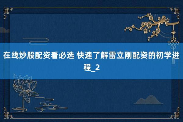 在线炒股配资看必选 快速了解雷立刚配资的初学进程_2