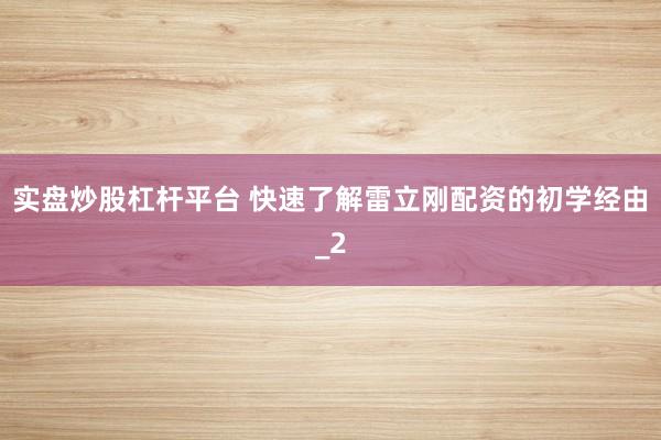 实盘炒股杠杆平台 快速了解雷立刚配资的初学经由_2