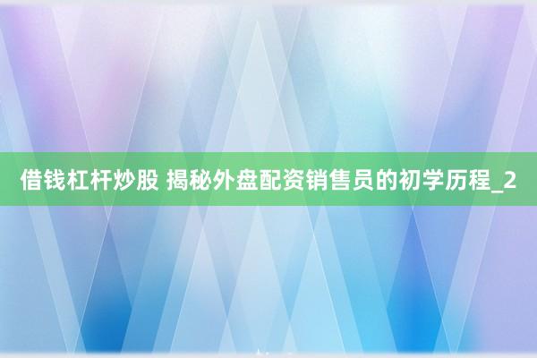 借钱杠杆炒股 揭秘外盘配资销售员的初学历程_2