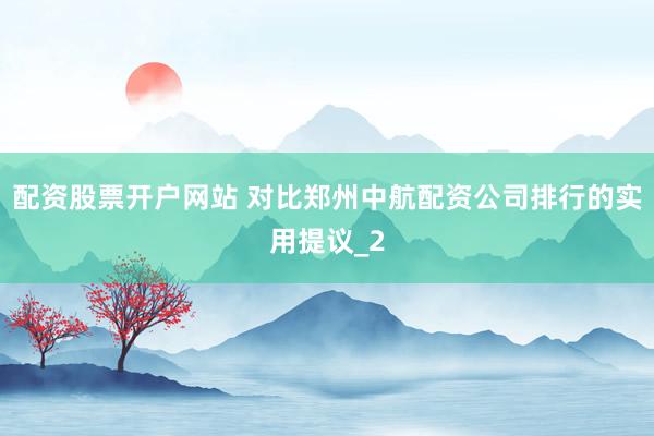 配资股票开户网站 对比郑州中航配资公司排行的实用提议_2