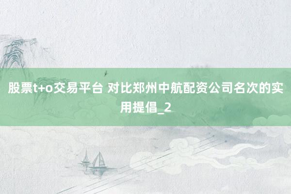 股票t+o交易平台 对比郑州中航配资公司名次的实用提倡_2