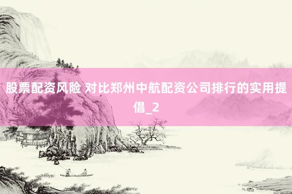 股票配资风险 对比郑州中航配资公司排行的实用提倡_2