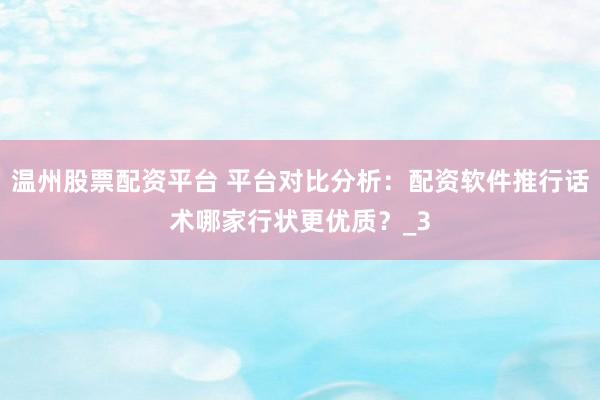 温州股票配资平台 平台对比分析：配资软件推行话术哪家行状更优质？_3
