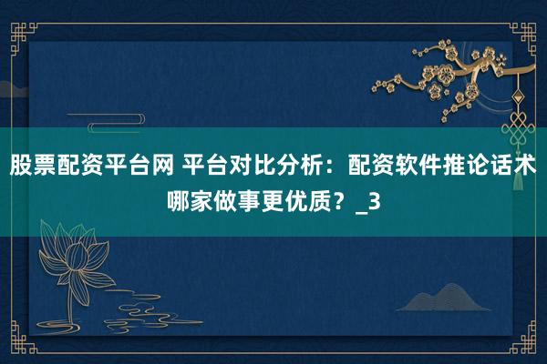 股票配资平台网 平台对比分析：配资软件推论话术哪家做事更优质？_3
