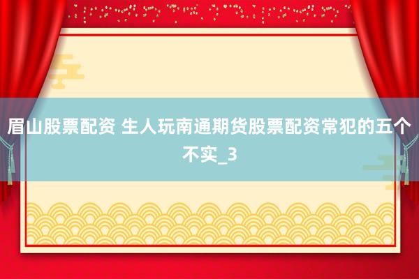 眉山股票配资 生人玩南通期货股票配资常犯的五个不实_3