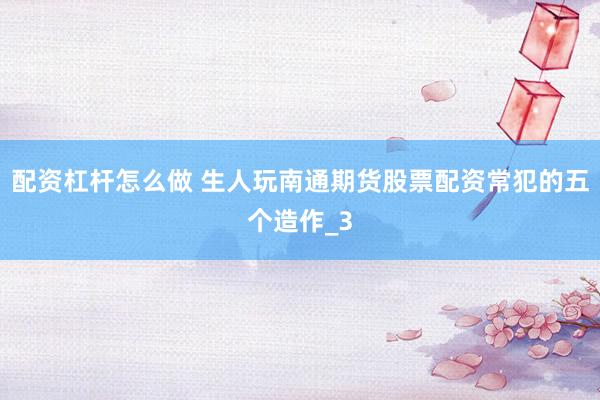 配资杠杆怎么做 生人玩南通期货股票配资常犯的五个造作_3