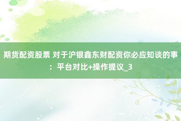 期货配资股票 对于沪银鑫东财配资你必应知谈的事：平台对比+操作提议_3