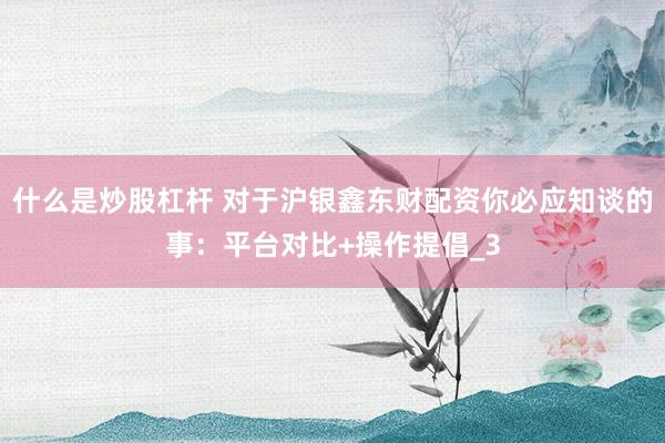 什么是炒股杠杆 对于沪银鑫东财配资你必应知谈的事：平台对比+操作提倡_3